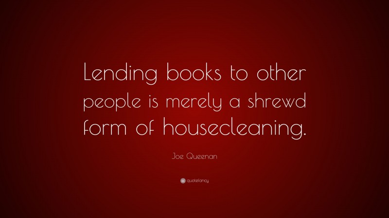 Joe Queenan Quote: “Lending books to other people is merely a shrewd form of housecleaning.”