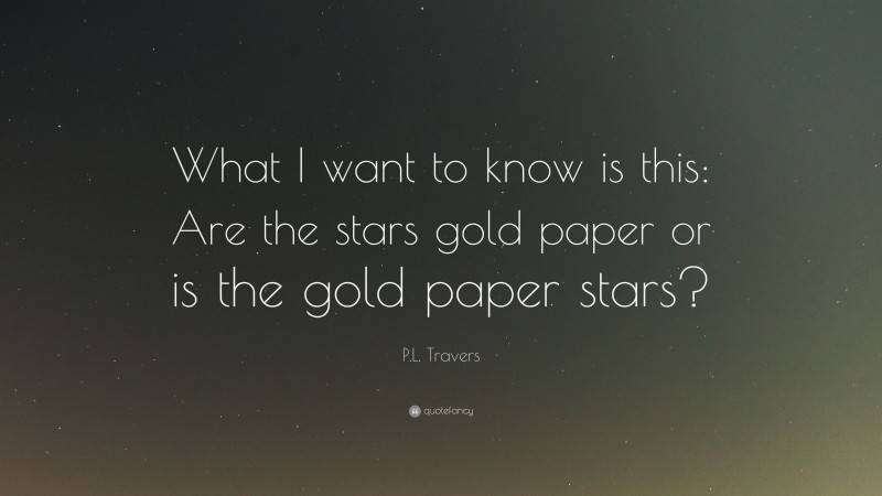 P.L. Travers Quote: “What I want to know is this: Are the stars gold paper or is the gold paper stars?”
