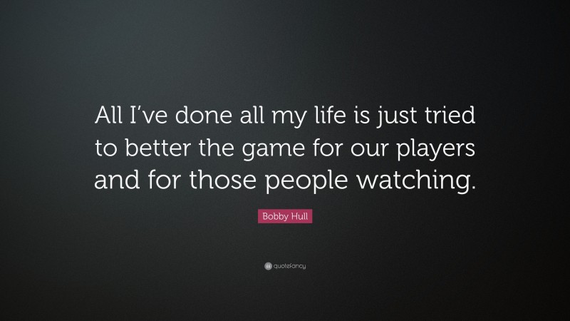 Bobby Hull Quote: “All I’ve done all my life is just tried to better the game for our players and for those people watching.”