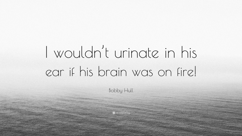 Bobby Hull Quote: “I wouldn’t urinate in his ear if his brain was on fire!”