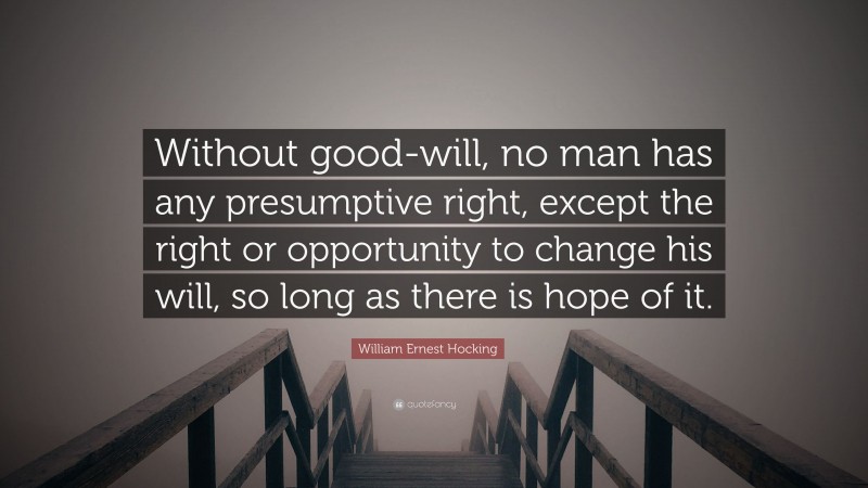 William Ernest Hocking Quote: “Without good-will, no man has any presumptive right, except the right or opportunity to change his will, so long as there is hope of it.”