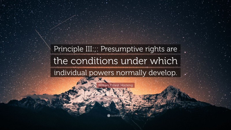 William Ernest Hocking Quote: “Principle III:;: Presumptive rights are the conditions under which individual powers normally develop.”