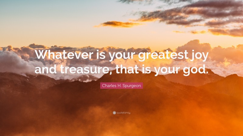Charles H. Spurgeon Quote: “Whatever is your greatest joy and treasure, that is your god.”