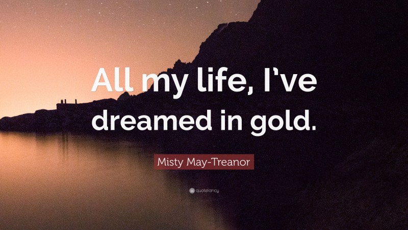 Misty May-Treanor Quote: “All my life, I’ve dreamed in gold.”