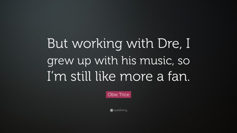 Obie Trice Quote: “But working with Dre, I grew up with his music, so I’m still like more a fan.”