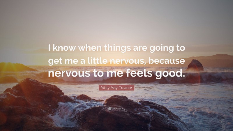 Misty May-Treanor Quote: “I know when things are going to get me a little nervous, because nervous to me feels good.”