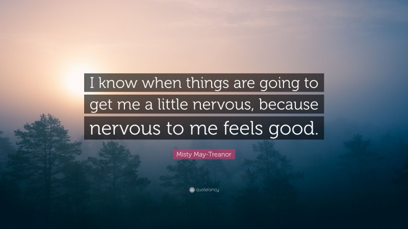 Misty May-Treanor Quote: “I know when things are going to get me a little nervous, because nervous to me feels good.”