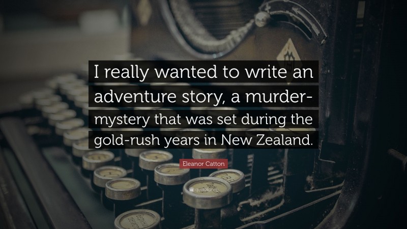 Eleanor Catton Quote: “I really wanted to write an adventure story, a murder-mystery that was set during the gold-rush years in New Zealand.”