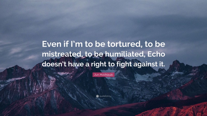 Jun Mochizuki Quote: “Even if I’m to be tortured, to be mistreated, to be humiliated, Echo doesn’t have a right to fight against it.”