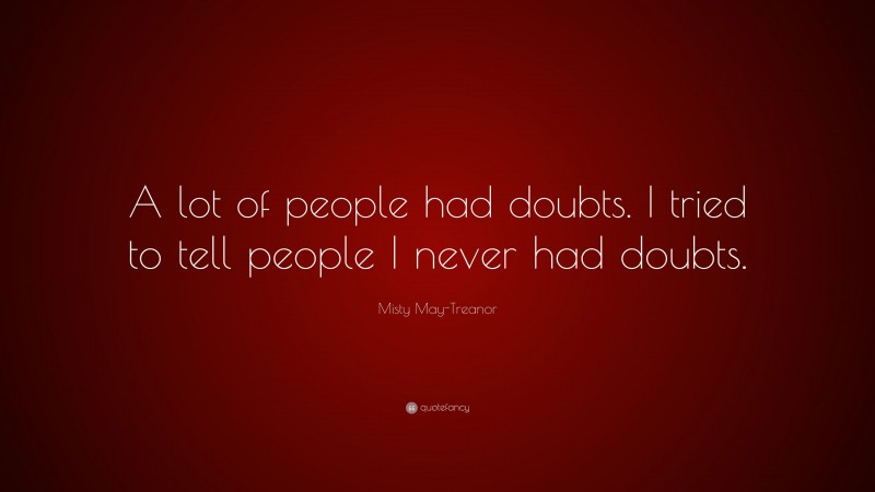 Misty May-Treanor Quote: “A lot of people had doubts. I tried to tell people I never had doubts.”
