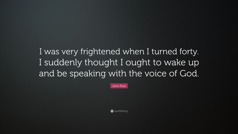 Jane Rule Quote: “I was very frightened when I turned forty. I suddenly thought I ought to wake up and be speaking with the voice of God.”