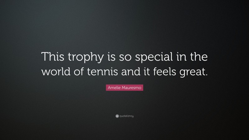 Amelie Mauresmo Quote: “This trophy is so special in the world of tennis and it feels great.”