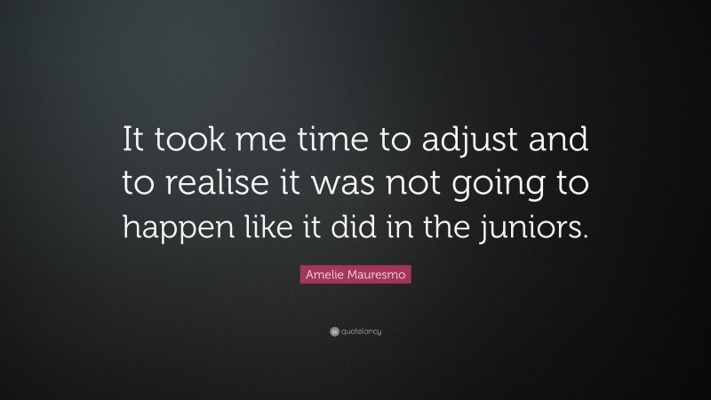 Amelie Mauresmo Quote: “It took me time to adjust and to realise it was not going to happen like it did in the juniors.”