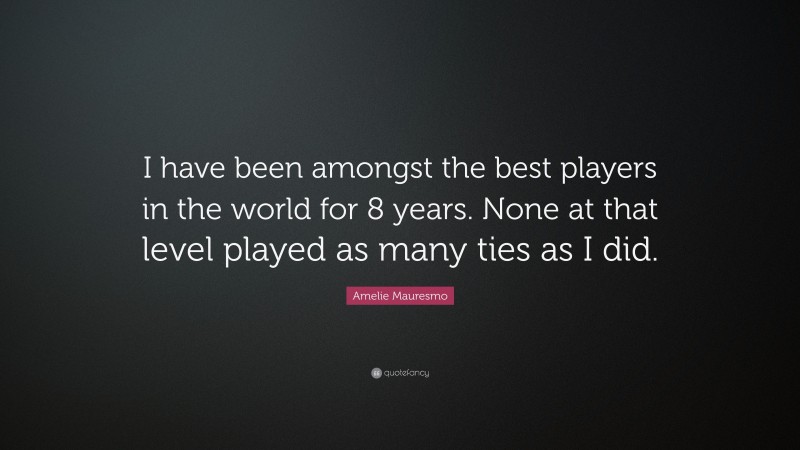 Amelie Mauresmo Quote: “I have been amongst the best players in the world for 8 years. None at that level played as many ties as I did.”