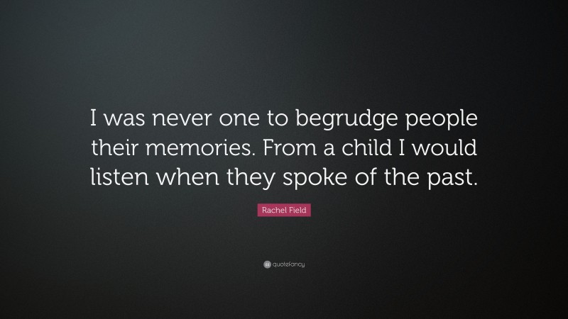 Rachel Field Quote: “I was never one to begrudge people their memories. From a child I would listen when they spoke of the past.”