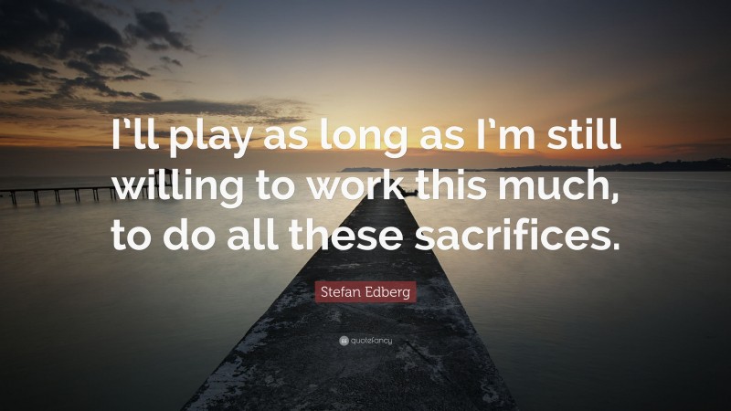 Stefan Edberg Quote: “I’ll play as long as I’m still willing to work this much, to do all these sacrifices.”