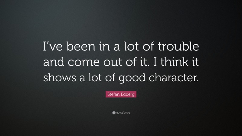Stefan Edberg Quote: “I’ve been in a lot of trouble and come out of it. I think it shows a lot of good character.”