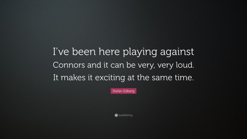 Stefan Edberg Quote: “I’ve been here playing against Connors and it can be very, very loud. It makes it exciting at the same time.”