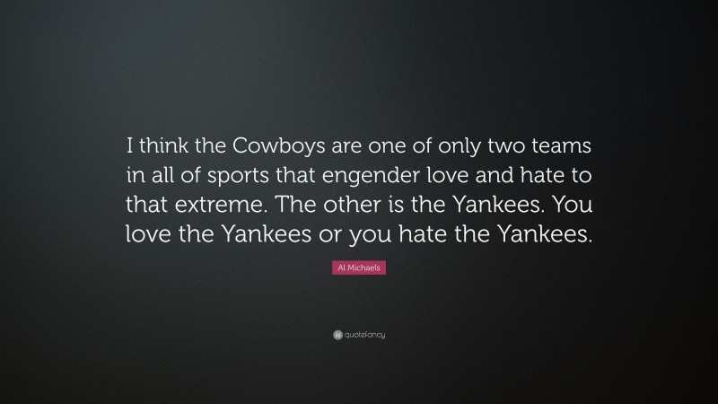 Al Michaels Quote: “I think the Cowboys are one of only two teams in all of sports that engender love and hate to that extreme. The other is the Yankees. You love the Yankees or you hate the Yankees.”