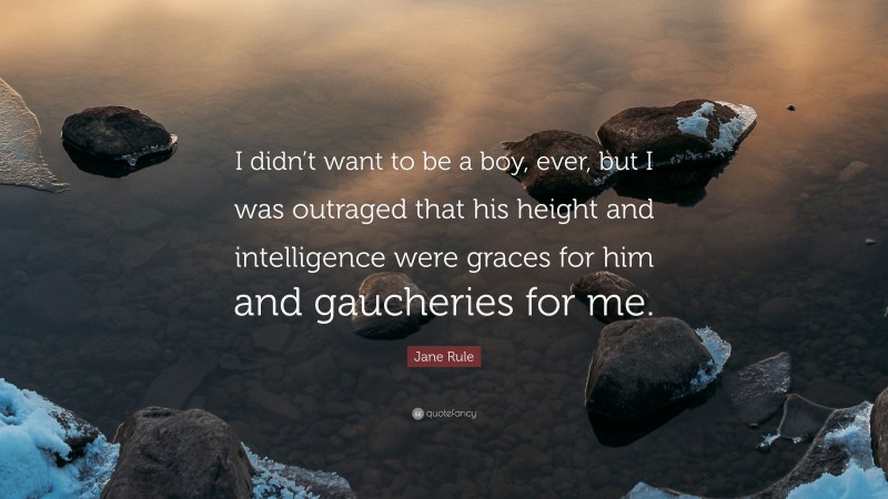 Jane Rule Quote: “I didn’t want to be a boy, ever, but I was outraged that his height and intelligence were graces for him and gaucheries for me.”