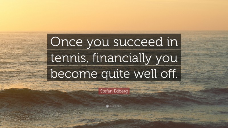 Stefan Edberg Quote: “Once you succeed in tennis, financially you become quite well off.”