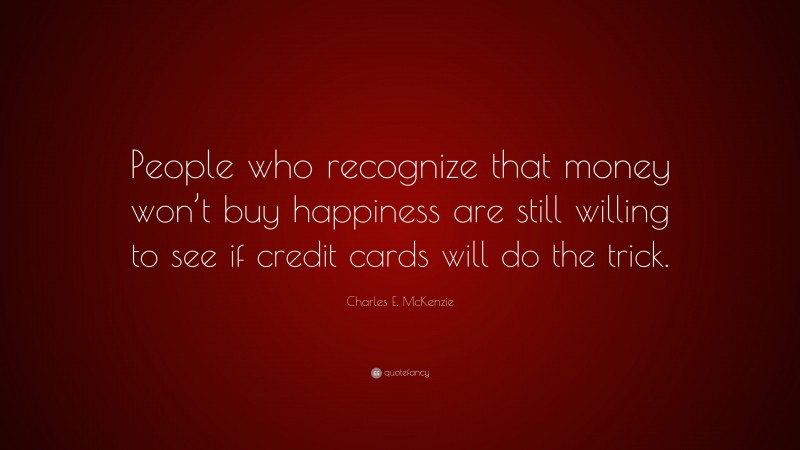 Charles E. McKenzie Quote: “People who recognize that money won’t buy happiness are still willing to see if credit cards will do the trick.”