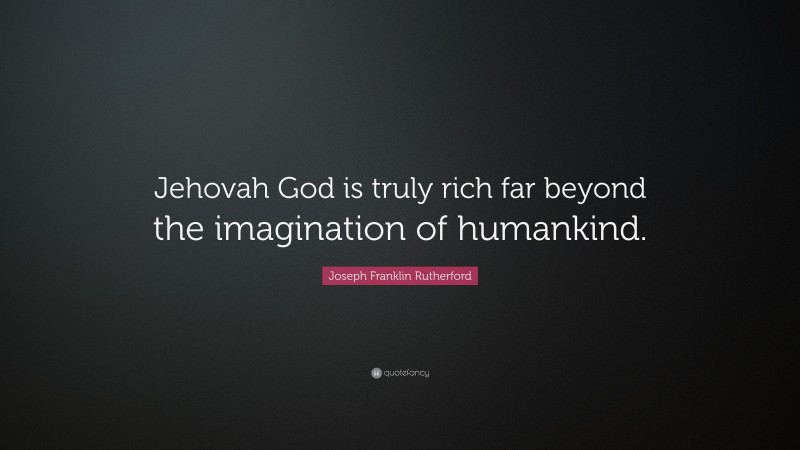 Joseph Franklin Rutherford Quote: “Jehovah God is truly rich far beyond the imagination of humankind.”
