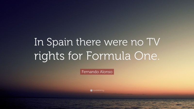 Fernando Alonso Quote: “In Spain there were no TV rights for Formula One.”