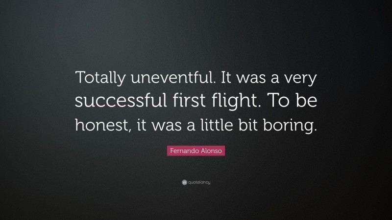 Fernando Alonso Quote: “Totally uneventful. It was a very successful first flight. To be honest, it was a little bit boring.”