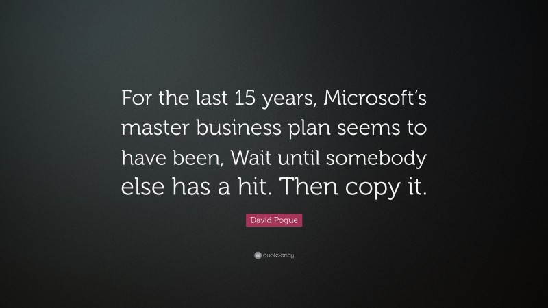 David Pogue Quote: “For the last 15 years, Microsoft’s master business plan seems to have been, Wait until somebody else has a hit. Then copy it.”