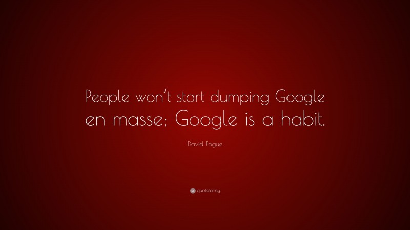 David Pogue Quote: “People won’t start dumping Google en masse; Google is a habit.”