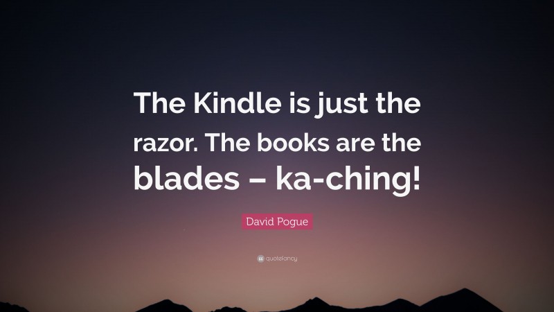David Pogue Quote: “The Kindle is just the razor. The books are the blades – ka-ching!”