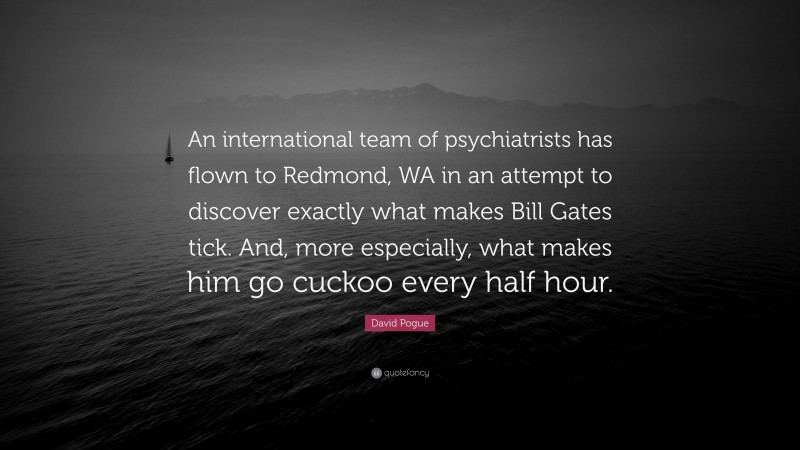 David Pogue Quote: “An international team of psychiatrists has flown to Redmond, WA in an attempt to discover exactly what makes Bill Gates tick. And, more especially, what makes him go cuckoo every half hour.”