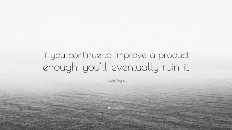 David Pogue Quote: “If you continue to improve a product enough, you’ll eventually ruin it.”