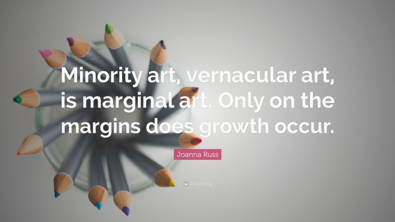 Joanna Russ Quote: “Minority art, vernacular art, is marginal art. Only on the margins does growth occur.”