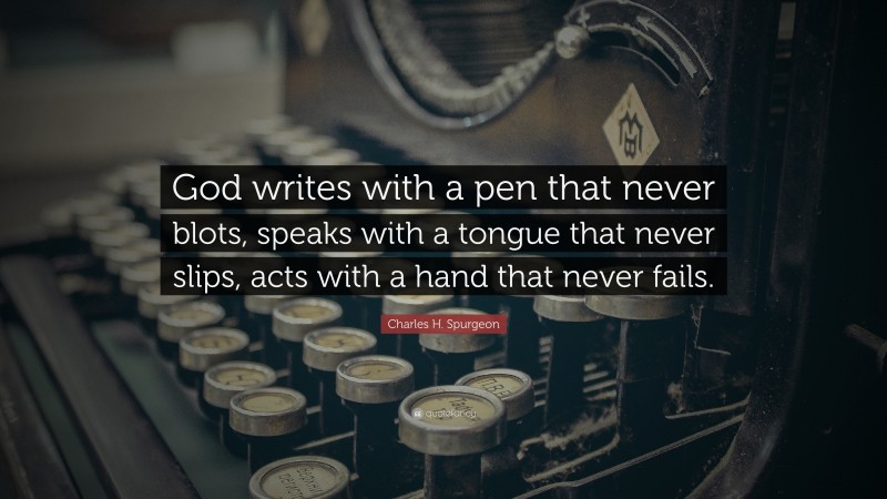 Charles H. Spurgeon Quote: “God writes with a pen that never blots, speaks with a tongue that never slips, acts with a hand that never fails.”