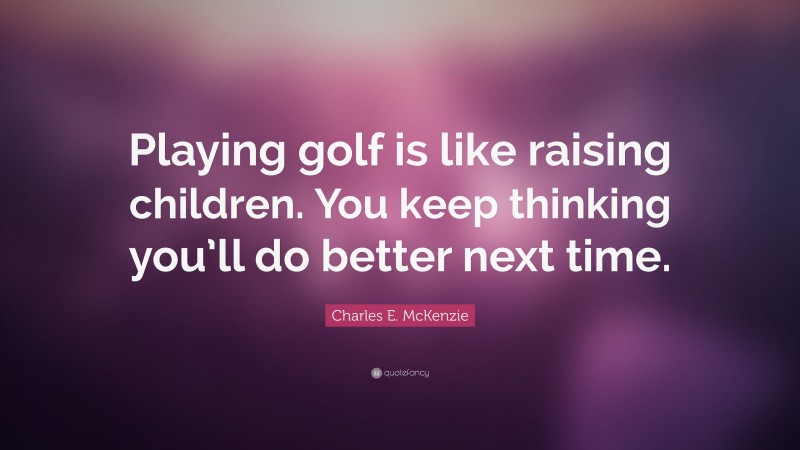 Charles E. McKenzie Quote: “Playing golf is like raising children. You keep thinking you’ll do better next time.”
