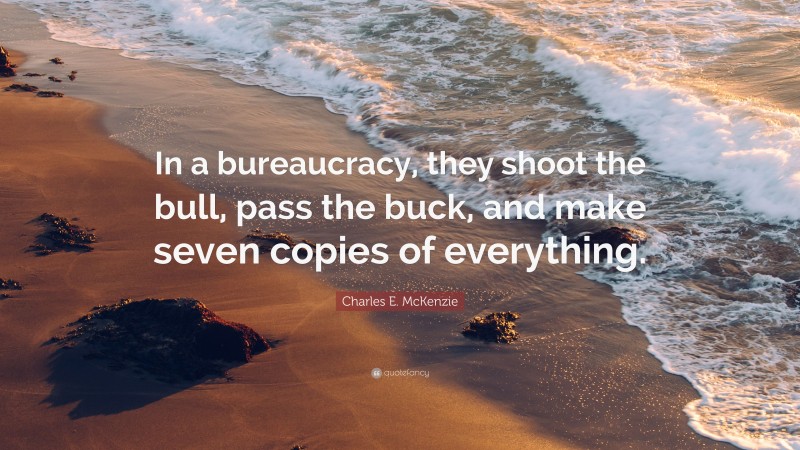 Charles E. McKenzie Quote: “In a bureaucracy, they shoot the bull, pass the buck, and make seven copies of everything.”