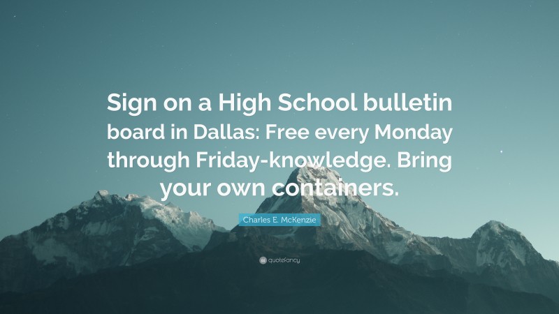 Charles E. McKenzie Quote: “Sign on a High School bulletin board in Dallas: Free every Monday through Friday-knowledge. Bring your own containers.”