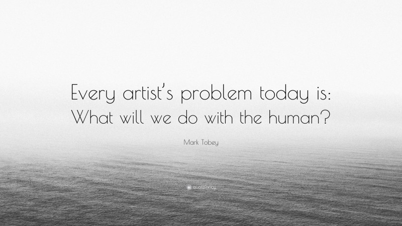 Mark Tobey Quote: “Every artist’s problem today is: What will we do with the human?”