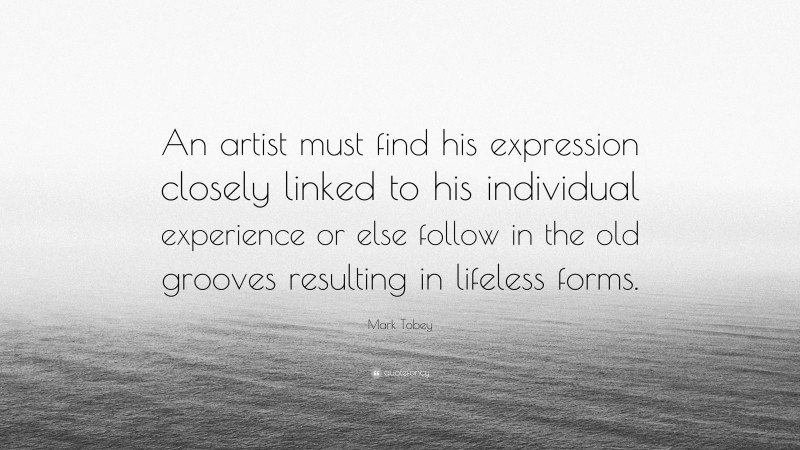 Mark Tobey Quote: “An artist must find his expression closely linked to his individual experience or else follow in the old grooves resulting in lifeless forms.”