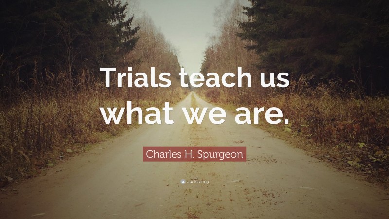 Charles H. Spurgeon Quote: “Trials teach us what we are.”