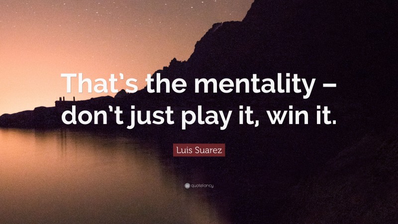 Luis Suarez Quote: “That’s the mentality – don’t just play it, win it.”