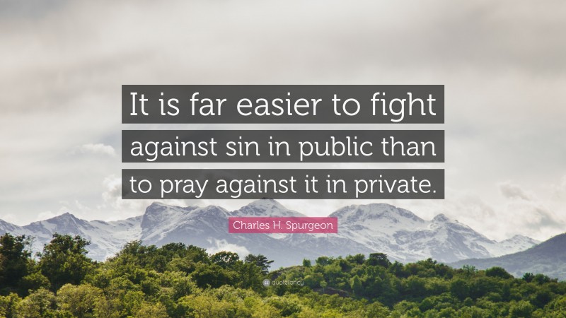 Charles H. Spurgeon Quote: “It is far easier to fight against sin in public than to pray against it in private.”