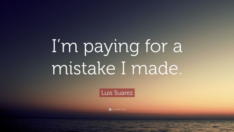 Luis Suarez Quote: “I’m paying for a mistake I made.”