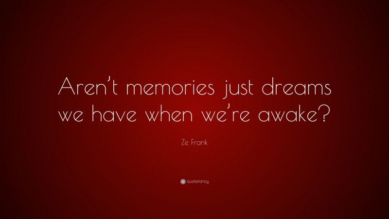 Ze Frank Quote: “Aren’t memories just dreams we have when we’re awake?”