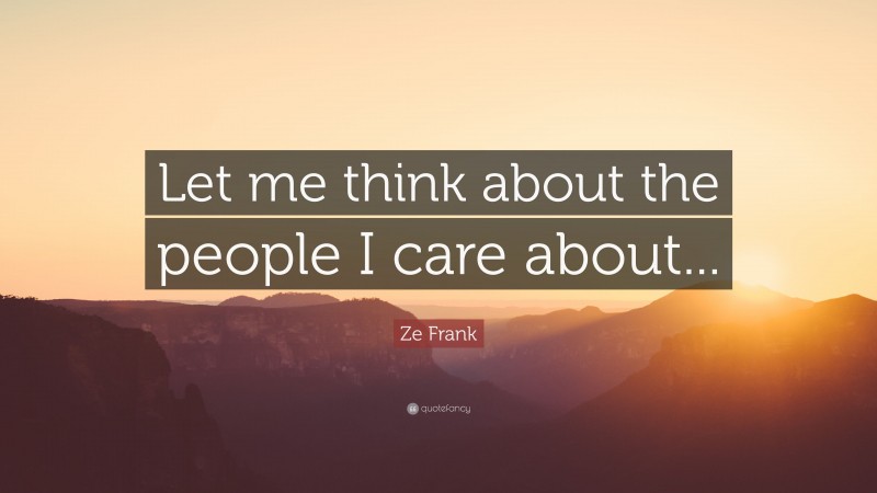 Ze Frank Quote: “Let me think about the people I care about...”