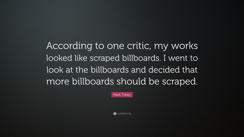 Mark Tobey Quote: “According to one critic, my works looked like scraped billboards. I went to look at the billboards and decided that more billboards should be scraped.”