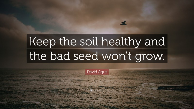 David Agus Quote: “Keep the soil healthy and the bad seed won’t grow.”