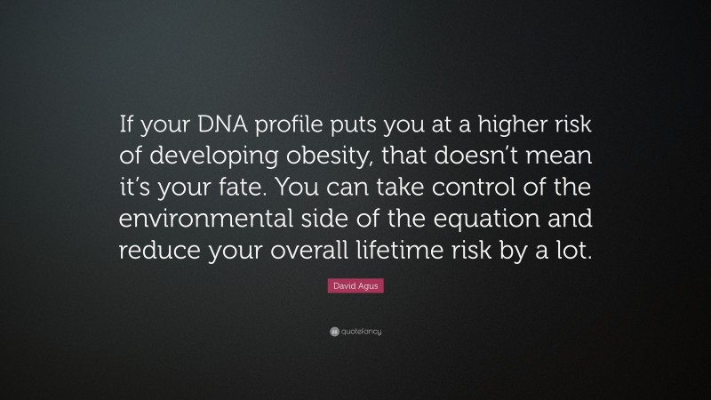 David Agus Quote: “If your DNA profile puts you at a higher risk of developing obesity, that doesn’t mean it’s your fate. You can take control of the environmental side of the equation and reduce your overall lifetime risk by a lot.”
